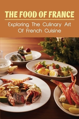 The Food Of France: Exploring The Culinary Art Of French Cuisine: French Edible History by Latus, Tiffanie