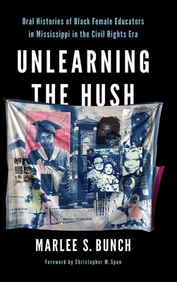 Unlearning the Hush: Oral Histories of Black Female Educators in Mississippi in the Civil Rights Era by Bunch, Marlee S.