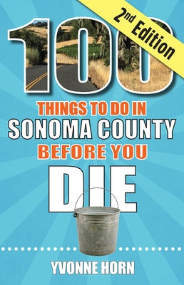100 Things to Do in Sonoma County Before You Die, Second Edition by Horn, Yvonne