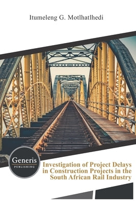 Investigation of Project Delays in Construction Projects in the South African Rail Industry by G. Motlhatlhedi, Itumeleng