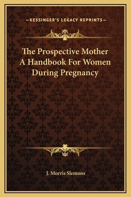 The Prospective Mother A Handbook For Women During Pregnancy by Slemons, J. Morris