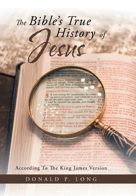 The Bible's True History of Jesus: According to the King James Version by Long, Donald P.