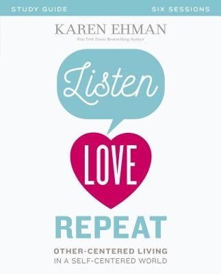 Listen, Love, Repeat Bible Study Guide: Other-Centered Living in a Self-Centered World by Ehman, Karen