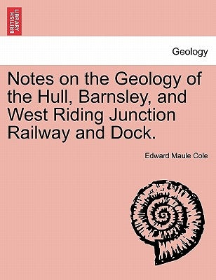 Notes on the Geology of the Hull, Barnsley, and West Riding Junction Railway and Dock. by Cole, Edward Maule