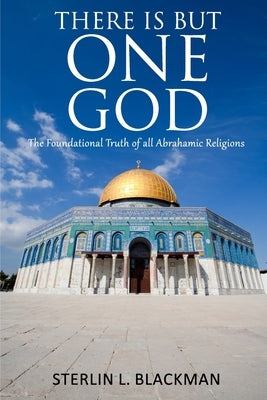 There Is But One God: The Foundational Truth of All Abrahamic Religions by Blackman, Sterlin L.