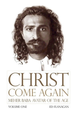 Christ Come Again Volume One: Meher Baba, Avatar of the Age by Ed, Flanagan