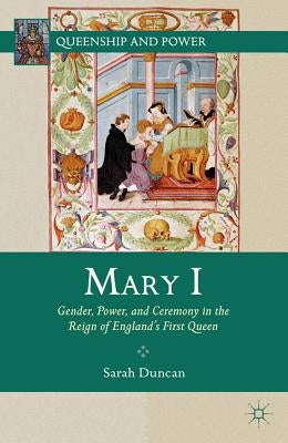 Mary I: Gender, Power, and Ceremony in the Reign of England's First Queen by Duncan, S.