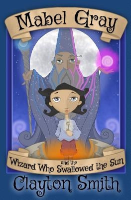Mabel Gray and the Wizard Who Swallowed the Sun by Smith, Clayton