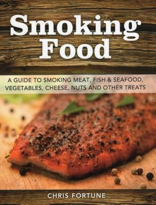 Smoking Food: A Guide to Smoking Meat, Fish & Seafood, Vegetables, Cheese, Nuts and Other Treats by Fortune, Chris
