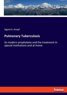 Pulmonary Tuberculosis: its modern prophylaxis and the treatment in special institutions and at home by Knopf, Sigard a.