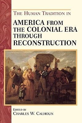 The Human Tradition in America from the Colonial Era through Reconstruction by Calhoun, Charles W.