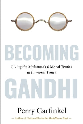Becoming Gandhi: Living the Mahatma's 6 Moral Truths in Immoral Times by Garfinkel, Perry
