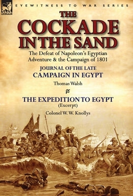 The Cockade in the Sand: The Defeat of Napoleon's Egyptian Adventure & the Campaign of 1801-Journal of the Late Campaign in Egypt by Thomas Wal by Walsh, Thomas
