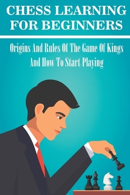 Chess Learning For Beginners: Origins And Rules Of The Game Of Kings And How To Start Playing: Chess Hacks For Beginners by Wasinger, Elwood