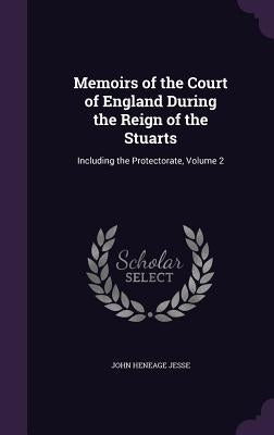 Memoirs of the Court of England During the Reign of the Stuarts: Including the Protectorate, Volume 2 by Jesse, John Heneage