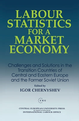 Labour Statistics for a Market Economy: Challenges and Solutions in the Transition Countries of Central and Eastern Europe and the Former Soviet Union by Chernyshev, Igor