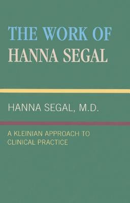 The Work of Hanna Segal: A Kleinian Approach to Clinical Practice by Segal, Hanna