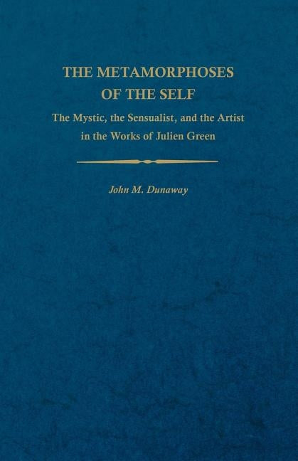 The Metamorphoses of the Self: The Mystic, the Sensualist, and the Artist in the Works of Julien Green by Dunaway, John M.