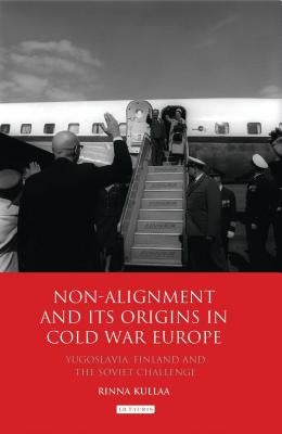 Non-alignment and Its Origins in Cold War Europe: Yugoslavia, Finland and the Soviet Challenge by Kullaa, Rinna