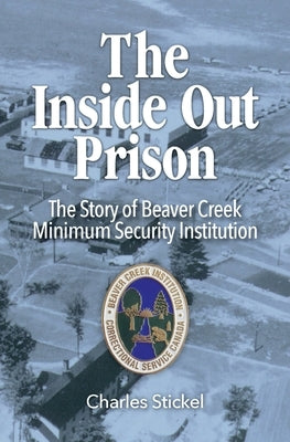 The Inside Out Prison: The Story of Beaver Creek Minimum Security Institution by Stickel, Charles