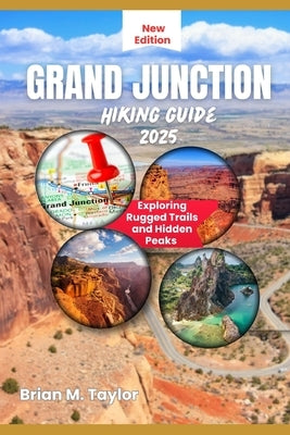Grand Junction Hiking Guide 2025: Exploring Rugged Trails and Hidden Peaks by Taylor, Brian M.