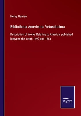 Bibliotheca Americana Vetustissima: Description of Works Relating to America, published between the Years 1492 and 1551 by Harrise, Henry