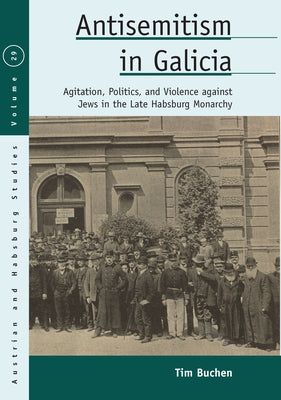 Antisemitism in Galicia: Agitation, Politics, and Violence Against Jews in the Late Habsburg Monarchy by Buchen, Tim
