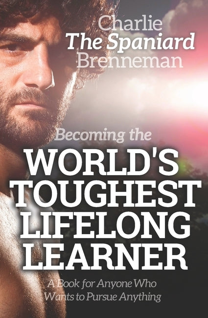 Becoming the World's Toughest Lifelong Learner: A Book for Anyone Who Wants to Pursue Anything by Brenneman, Charlie