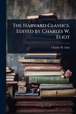 The Harvard Classics. Edited by Charles W. Eliot by Eliot, Charles W. 1834-1926