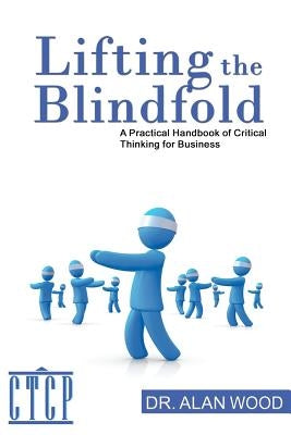 Lifting the Blindfold: A Practical Handbook of Critical Thinking for Business by Wood, Alan