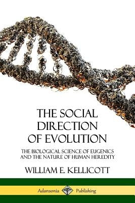 The Social Direction of Evolution: The Biological Science of Eugenics and the Nature of Human Heredity by Kellicott, William E.