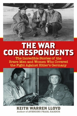 The War Correspondents: The Incredible Stories of the Brave Men and Women Who Covered the Fight Against Hitler's Germany by Lloyd, Keith Warren