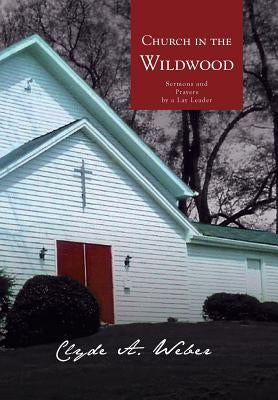 Church in the Wildwood: Sermons and Prayers by a Lay Leader by Weber, Clyde a.