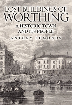 Lost Buildings of Worthing: A Historic Town and Its People by Edmonds, Antony