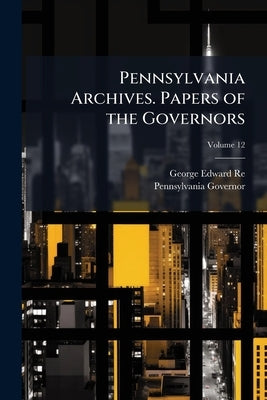 Pennsylvania Archives. Papers of the Governors; Volume 12 by Reed, George Edward