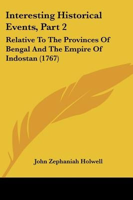 Interesting Historical Events, Part 2: Relative To The Provinces Of Bengal And The Empire Of Indostan (1767) by Holwell, John Zephaniah