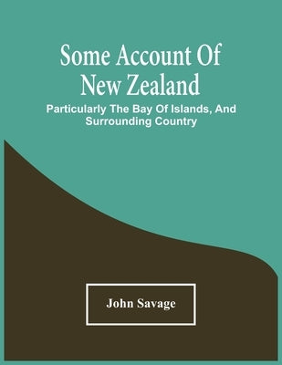 Some Account Of New Zealand: Particularly The Bay Of Islands, And Surrounding Country by Savage, John
