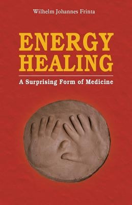 Energy Healing: A Surprising Form of Medicine by Johannes Frinta, Wilhelm
