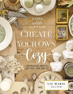 Create Your Own Cozy: 100 Practical Ways to Love Your Home and Life by Galvan, Liz Marie