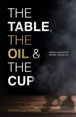 The Table, The Oil, and The Cup: Fresh Insights from Psalm 23 by Zamora, Joey