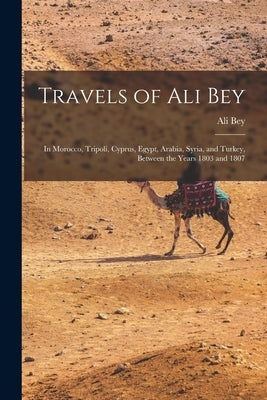 Travels of Ali Bey: In Morocco, Tripoli, Cyprus, Egypt, Arabia, Syria, and Turkey, Between the Years 1803 and 1807 by Bey, Ali
