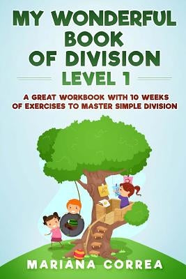 MY WONDERFUL BOOK Of DIVISION LEVEL 1: A GREAT WORKBOOK WITH 10 WEEKS OF EXERCISES To MASTER SIMPLE DIVISION by Correa, Mariana