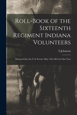 Roll-book of the Sixteenth Regiment Indiana Volunteers: Mustered Into the U.S. Service May 14th 1861 for One Year by Johnston, F.