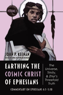 Earthing the Cosmic Christ of Ephesians--The Universe, Trinity, and Zhiyi's Threefold Truth, Volume 5: Commentary on Ephesians 4:1--5:10 by Keenan, John P.