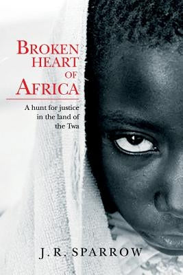 Broken heart of Africa: A hunt for justice in the land of the Twa by Sparrow, J. R.