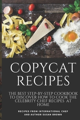 Copycat Recipes: The Best Step-By-Step Cookbook to Discover How to Cook the Celebrity Chef Recipes at Home by Brown, Susan