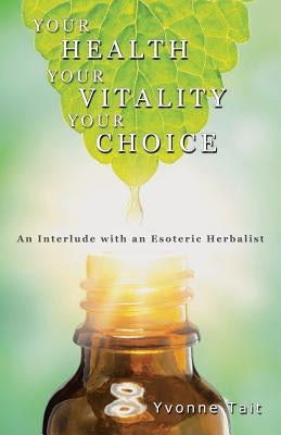 Your Health, Your Vitality, Your Choice: An Interlude with an Esoteric Herbalist by Tait, Yvonne