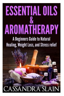 Essential Oils & Aromatherapy: Beginners Guide to Natural Healing, Weight Loss, and Stress Relief; Longevity, Vitality & Recipes by Slain, Cassandra
