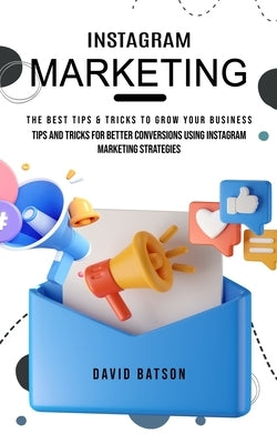Instagram Marketing: The Best Tips & Tricks to Grow Your Business (Tips and Tricks for Better Conversions Using Instagram Marketing Strateg by Batson, David