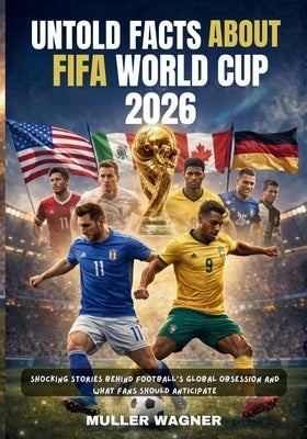 Untold Facts about Fifa World Cup 2026: Shocking Stories Behind Football's Global Obsession and What Fans Should Anticipate by Wagner, Muller